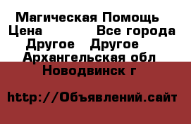 Магическая Помощь › Цена ­ 1 000 - Все города Другое » Другое   . Архангельская обл.,Новодвинск г.